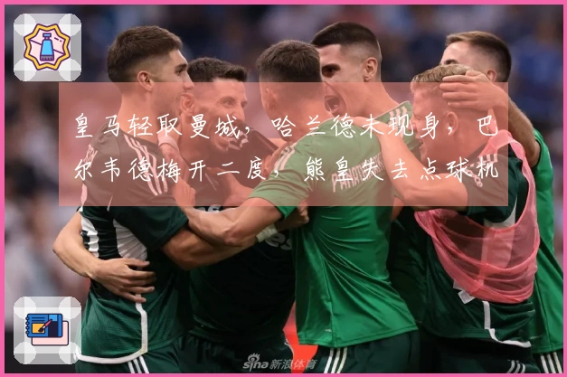 皇马轻取曼城，哈兰德未现身，巴尔韦德梅开二度，熊皇失去点球机会