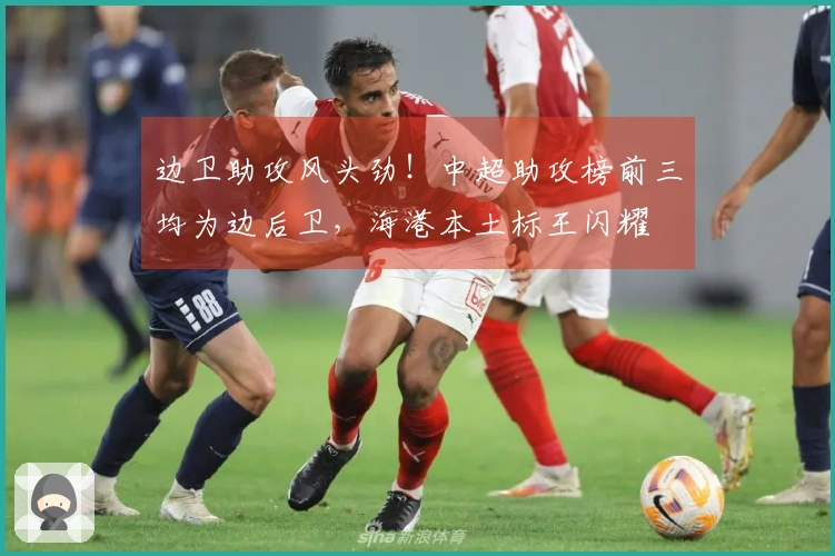 边卫助攻风头劲！中超助攻榜前三均为边后卫，海港本土标王闪耀