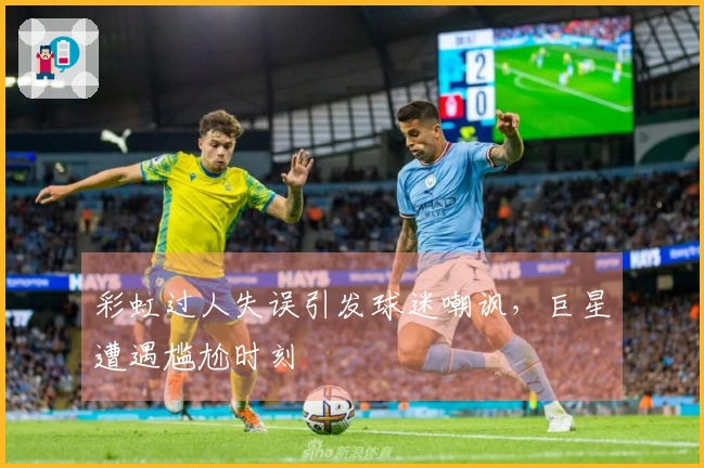 彩虹过人失误引发球迷嘲讽，巨星遭遇尴尬时刻