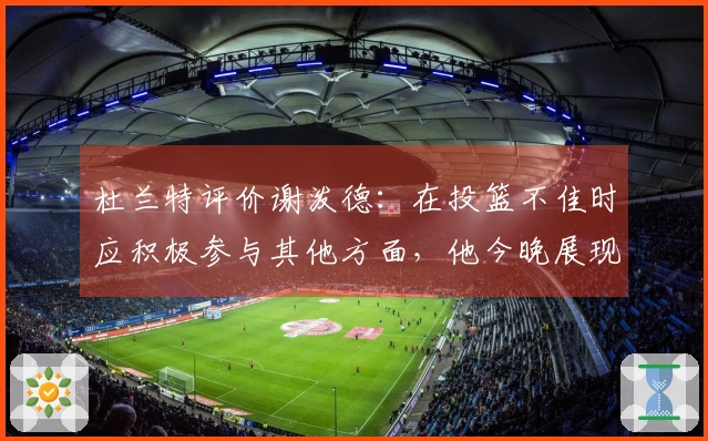 杜兰特评价谢泼德：在投篮不佳时应积极参与其他方面，他今晚展现了这一点