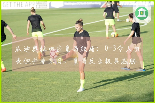 瓜迪奥拉回应皇马败局：0-3令人沮丧但并非末日，皇马反击极具威胁