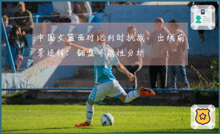 中国女篮面对比利时挑战，出线前景逆转：翻盘可能性分析