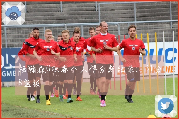 杨瀚森G联赛个人得分新纪录：31分8篮板