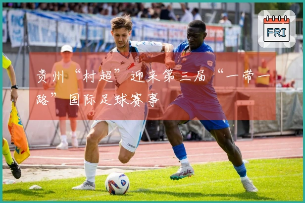 贵州“村超”迎来第三届“一带一路”国际足球赛事