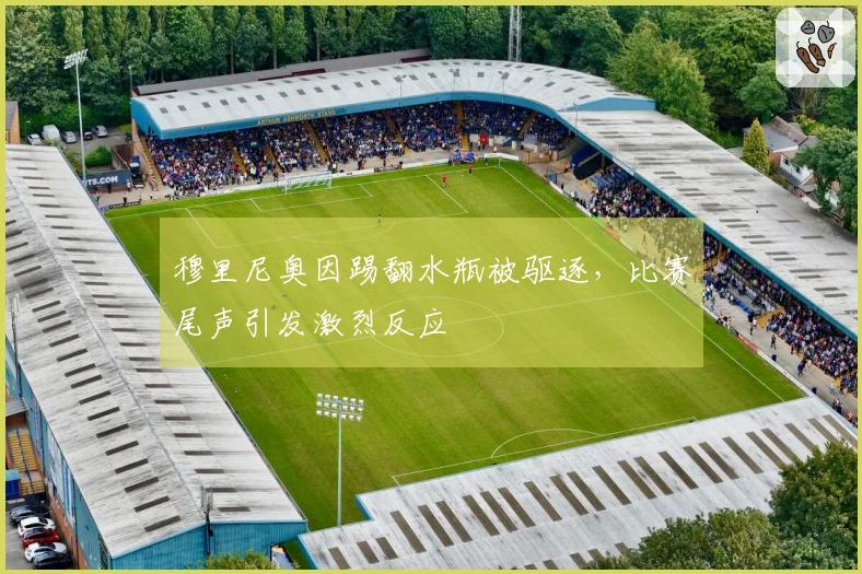穆里尼奥因踢翻水瓶被驱逐，比赛尾声引发激烈反应
