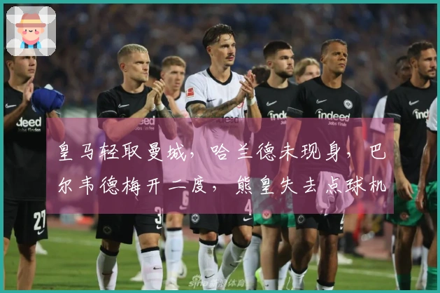 皇马轻取曼城，哈兰德未现身，巴尔韦德梅开二度，熊皇失去点球机会