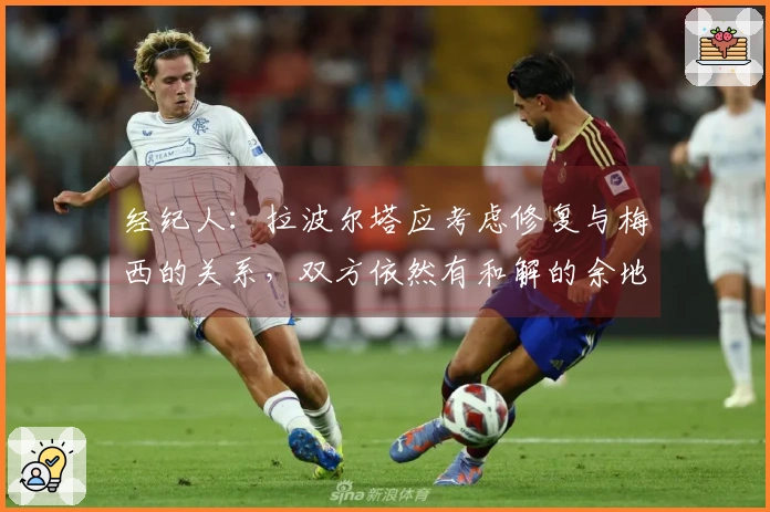 经纪人:拉波尔塔应考虑修复与梅西的关系,双方依然有和解的余地