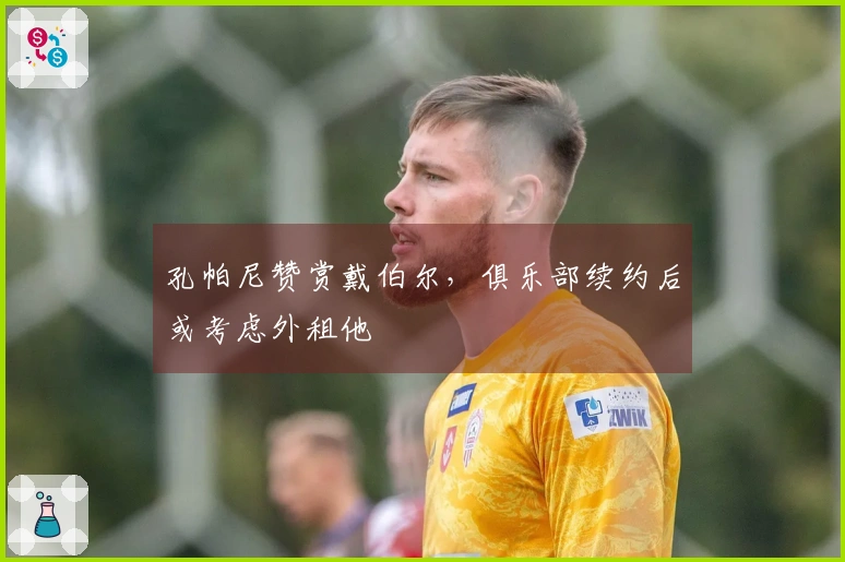 孔帕尼赞赏戴伯尔，俱乐部续约后或考虑外租他