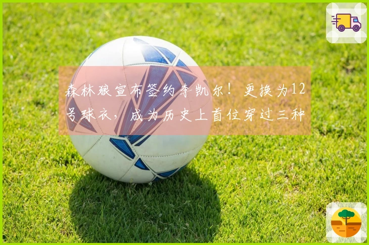 森林狼宣布签约李凯尔！更换为12号球衣，成为历史上首位穿过三种号码的球员