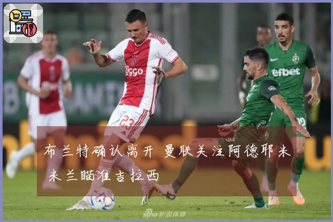 布兰特确认离开 曼联关注阿德耶米 米兰瞄准吉拉西