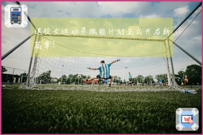 退役女运动员赋能计划正式开启新篇章!