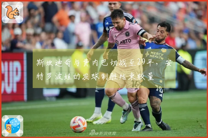 斯坎迪奇与费内巴切战至29平，安特罗波娃的发球制胜结束较量