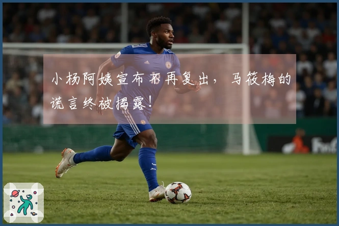 小杨阿姨宣布不再复出，马筱梅的谎言终被揭露！