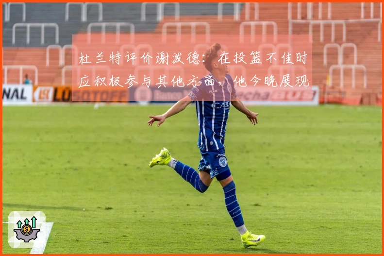 杜兰特评价谢泼德：在投篮不佳时应积极参与其他方面，他今晚展现了这一点