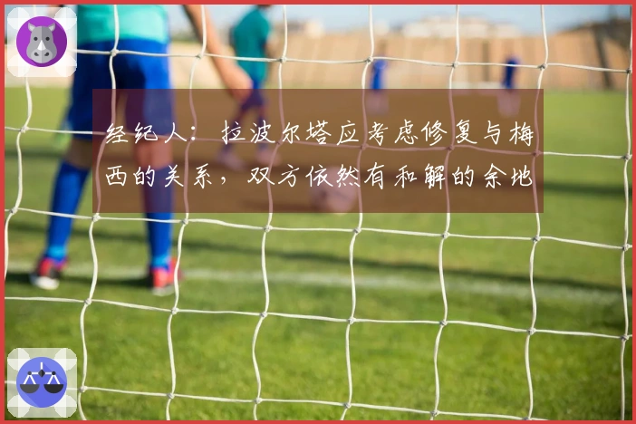 经纪人：拉波尔塔应考虑修复与梅西的关系，双方依然有和解的余地