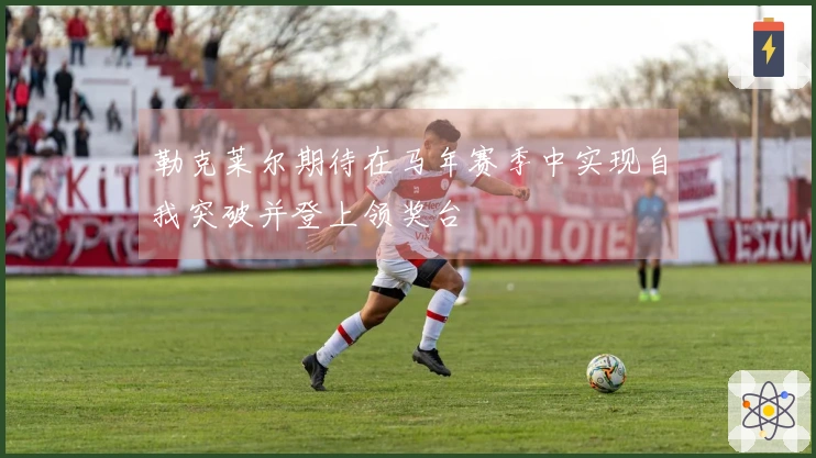 勒克莱尔期待在马年赛季中实现自我突破并登上领奖台