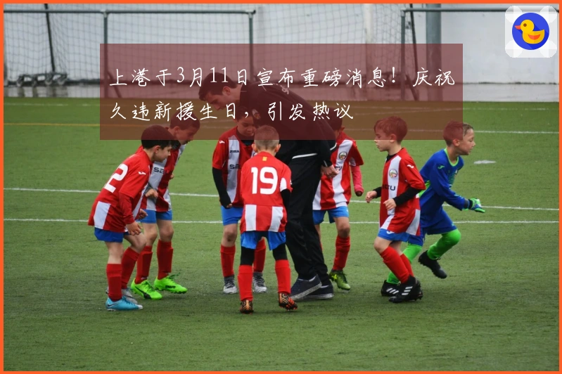 上港于3月11日宣布重磅消息！庆祝久违新援生日，引发热议